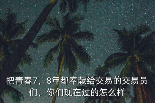 把青春7，8年都奉獻(xiàn)給交易的交易員們，你們現(xiàn)在過的怎么樣