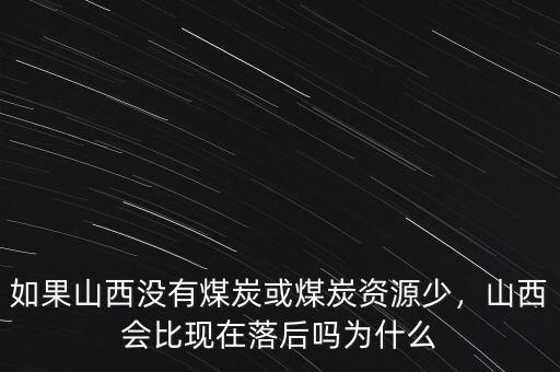 如果山西沒有煤炭或煤炭資源少，山西會比現(xiàn)在落后嗎為什么