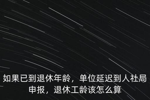 如果已到退休年齡，單位延遲到人社局申報(bào)，退休工齡該怎么算