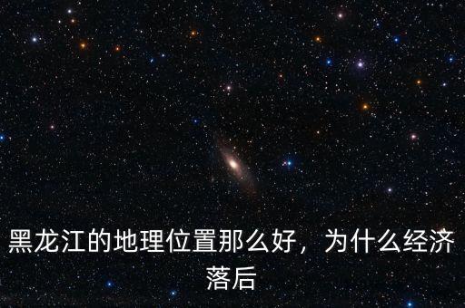 黑龍江的地理位置那么好，為什么經(jīng)濟落后