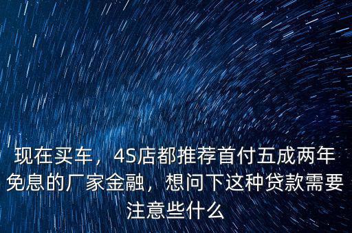 現(xiàn)在買車，4S店都推薦首付五成兩年免息的廠家金融，想問下這種貸款需要注意些什么