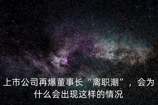 上市公司再爆董事長“離職潮”，會(huì)為什么會(huì)出現(xiàn)這樣的情況