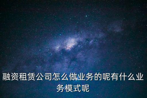 融資租賃公司怎么做業(yè)務的呢有什么業(yè)務模式呢