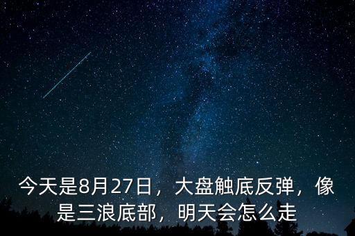 今天是8月27日，大盤觸底反彈，像是三浪底部，明天會怎么走