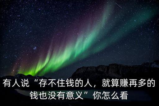 有人說(shuō)“存不住錢(qián)的人，就算賺再多的錢(qián)也沒(méi)有意義”你怎么看