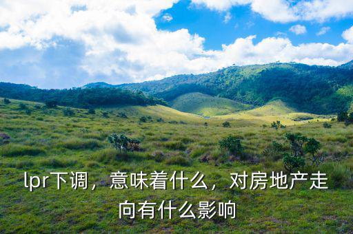 lpr下調(diào)，意味著什么，對(duì)房地產(chǎn)走向有什么影響