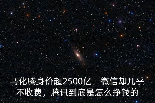 馬化騰身價超2500億，微信卻幾乎不收費，騰訊到底是怎么掙錢的