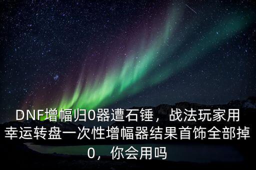 DNF增幅歸0器遭石錘，戰(zhàn)法玩家用幸運轉盤一次性增幅器結果首飾全部掉0，你會用嗎