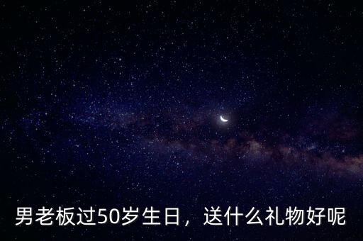 男老板過50歲生日，送什么禮物好呢