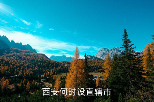 西安為什么不是直轄市,西安何時(shí)設(shè)直轄市