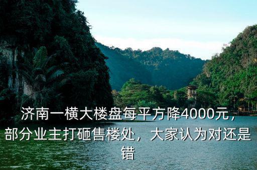 濟南一橫大樓盤每平方降4000元，部分業(yè)主打砸售樓處，大家認為對還是錯