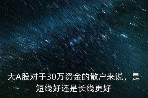 大A股對于30萬資金的散戶來說，是短線好還是長線更好