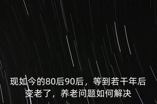 現(xiàn)如今的80后90后，等到若干年后變老了，養(yǎng)老問(wèn)題如何解決