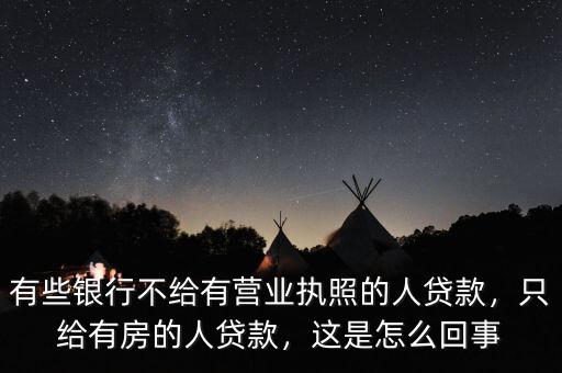 有些銀行不給有營業(yè)執(zhí)照的人貸款，只給有房的人貸款，這是怎么回事