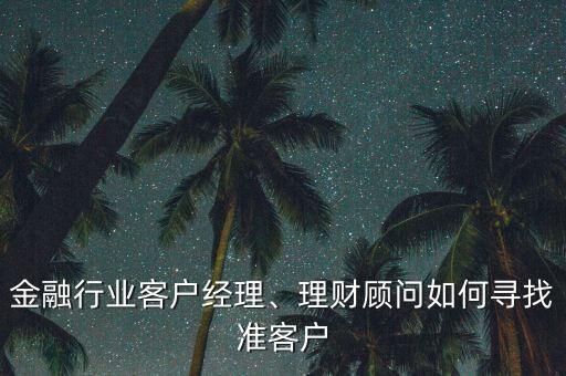 金融行業(yè)客戶經(jīng)理、理財顧問如何尋找準客戶