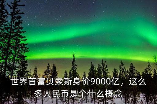 世界首富貝索斯身價9000億，這么多人民幣是個什么概念