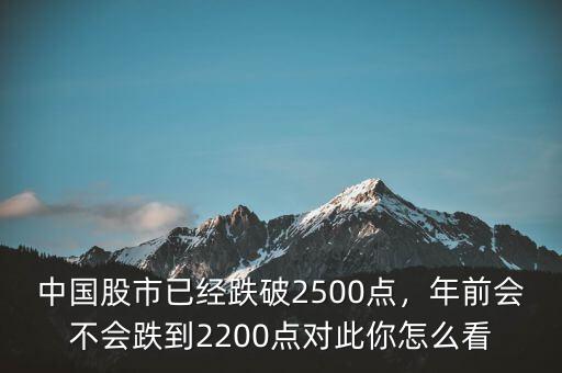 中國(guó)股市已經(jīng)跌破2500點(diǎn)，年前會(huì)不會(huì)跌到2200點(diǎn)對(duì)此你怎么看