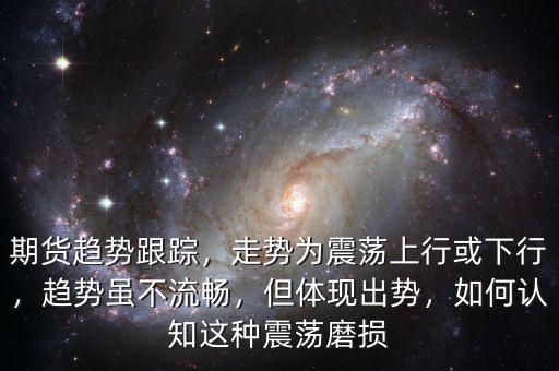 期貨趨勢跟蹤，走勢為震蕩上行或下行，趨勢雖不流暢，但體現(xiàn)出勢，如何認知這種震蕩磨損