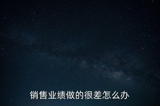 銷售業(yè)績做的很差怎么辦