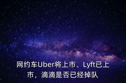 網(wǎng)約車Uber將上市、Lyft已上市，滴滴是否已經(jīng)掉隊(duì)