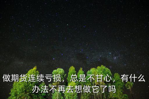 做期貨連續(xù)虧損，總是不甘心，有什么辦法不再去想做它了嗎