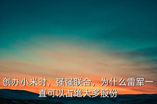 創(chuàng)辦小米時，強強聯(lián)合，為什么雷軍一直可以占絕大多股份