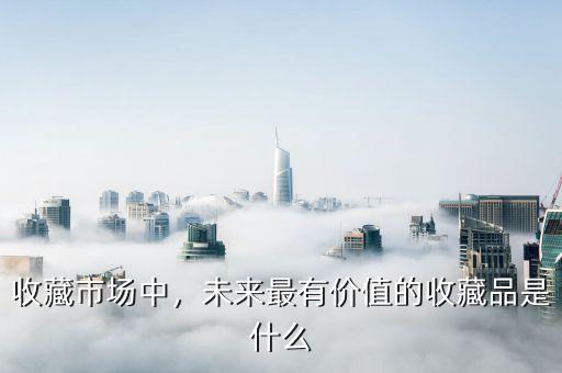 收藏市場(chǎng)中，未來(lái)最有價(jià)值的收藏品是什么