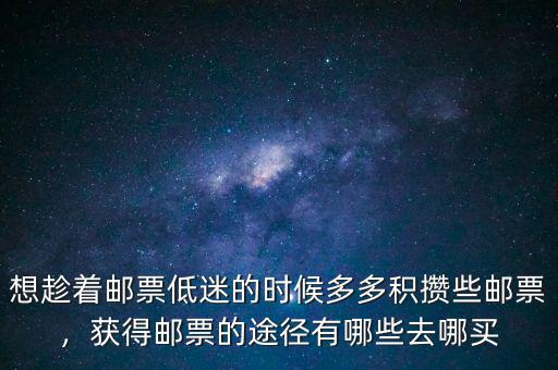 想趁著郵票低迷的時候多多積攢些郵票，獲得郵票的途徑有哪些去哪買