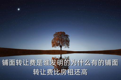 鋪面轉(zhuǎn)讓費是誰發(fā)明的為什么有的鋪面轉(zhuǎn)讓費比房租還高