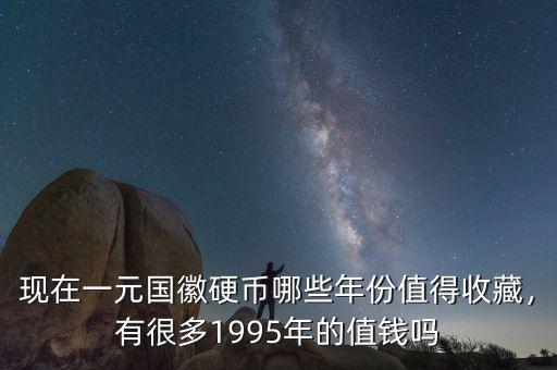 現(xiàn)在一元國徽硬幣哪些年份值得收藏，有很多1995年的值錢嗎