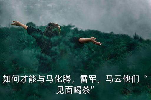 如何才能與馬化騰，雷軍，馬云他們“見面喝茶”