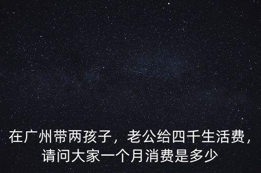 在廣州帶兩孩子，老公給四千生活費(fèi)，請問大家一個月消費(fèi)是多少