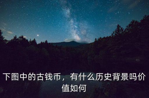 下圖中的古錢幣，有什么歷史背景嗎價值如何