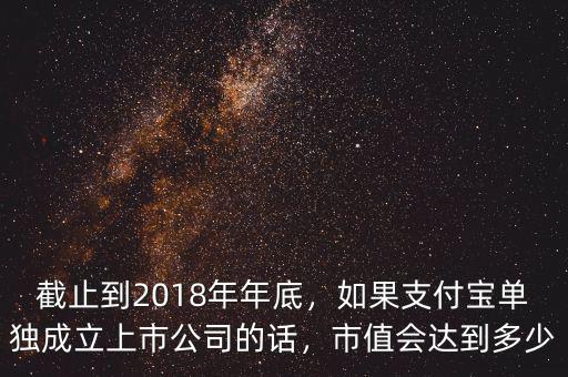 截止到2018年年底，如果支付寶單獨成立上市公司的話，市值會達到多少