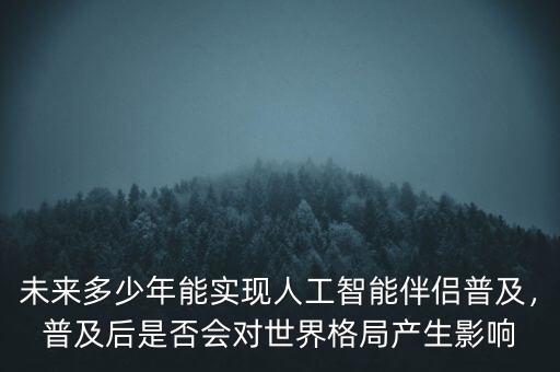 未來多少年能實現(xiàn)人工智能伴侶普及，普及后是否會對世界格局產(chǎn)生影響