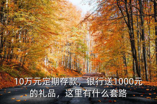 10萬元定期存款，銀行送1000元的禮品，這里有什么套路