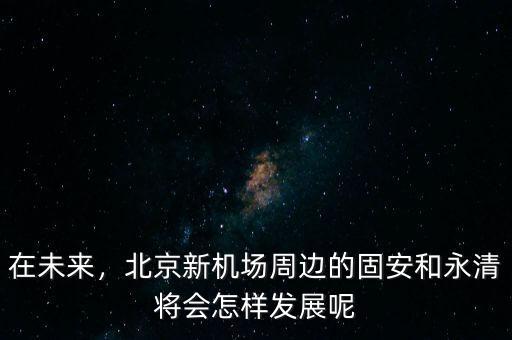 在未來，北京新機場周邊的固安和永清將會怎樣發(fā)展呢