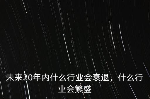 未來20年內(nèi)什么行業(yè)會(huì)衰退，什么行業(yè)會(huì)繁盛