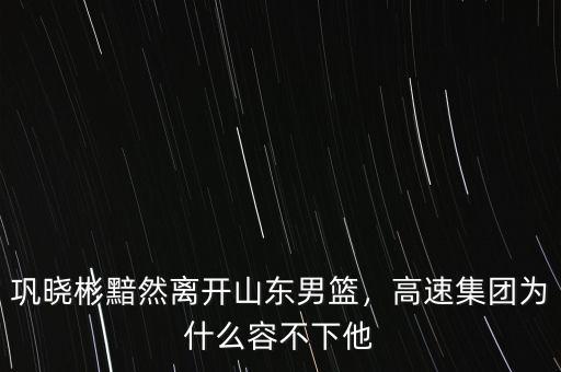 鞏曉彬黯然離開山東男籃，高速集團為什么容不下他