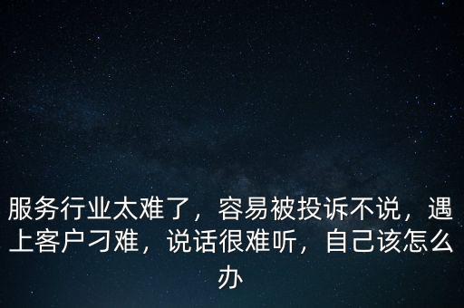 服務(wù)行業(yè)太難了，容易被投訴不說，遇上客戶刁難，說話很難聽，自己該怎么辦