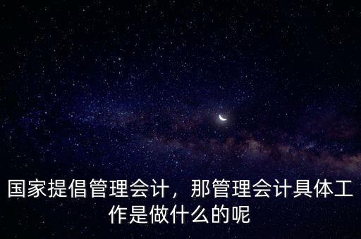 國家提倡管理會計，那管理會計具體工作是做什么的呢