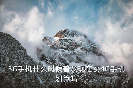 5G手機(jī)什么時(shí)候普及現(xiàn)在買(mǎi)4G手機(jī)劃算嗎