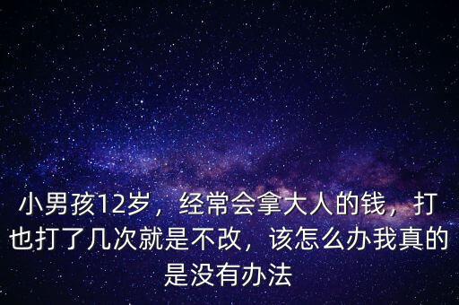 小男孩12歲，經(jīng)常會(huì)拿大人的錢，打也打了幾次就是不改，該怎么辦我真的是沒(méi)有辦法