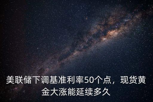 美聯(lián)儲下調(diào)基準利率50個點，現(xiàn)貨黃金大漲能延續(xù)多久