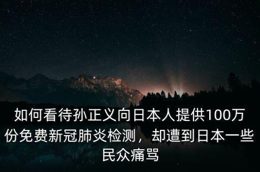 如何看待孫正義向日本人提供100萬份免費新冠肺炎檢測，卻遭到日本一些民眾痛罵