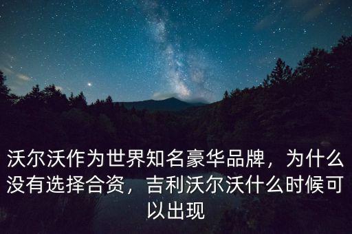 沃爾沃作為世界知名豪華品牌，為什么沒(méi)有選擇合資，吉利沃爾沃什么時(shí)候可以出現(xiàn)