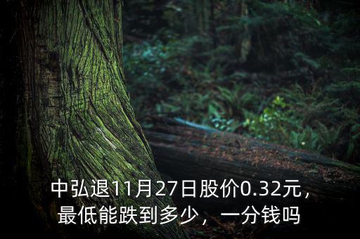 中弘退11月27日股價0.32元，最低能跌到多少，一分錢嗎