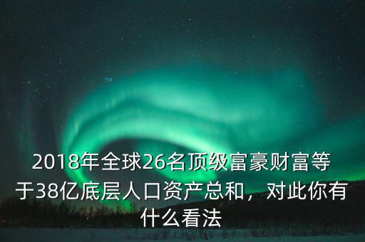 2018年全球26名頂級(jí)富豪財(cái)富等于38億底層人口資產(chǎn)總和，對(duì)此你有什么看法