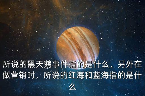 所說的黑天鵝事件指的是什么，另外在做營銷時，所說的紅海和藍(lán)海指的是什么