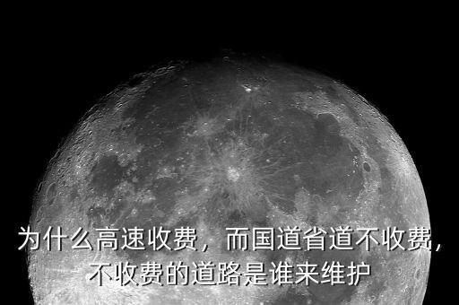 為什么高速收費，而國道省道不收費，不收費的道路是誰來維護(hù)